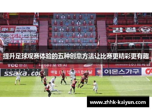 提升足球观赛体验的五种创意方法让比赛更精彩更有趣