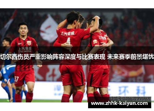 切尔西伤员严重影响阵容深度与比赛表现 未来赛季前景堪忧
