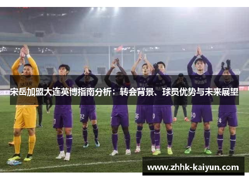 宋岳加盟大连英博指南分析：转会背景、球员优势与未来展望