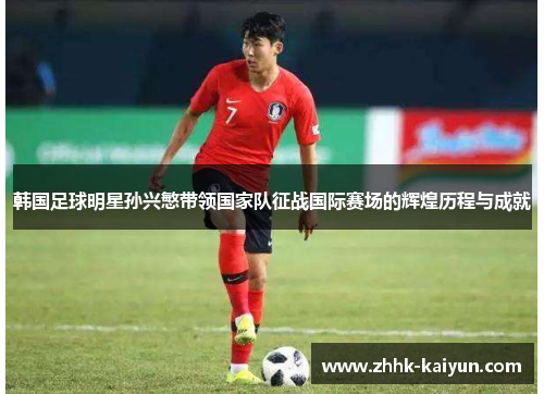 韩国足球明星孙兴慜带领国家队征战国际赛场的辉煌历程与成就