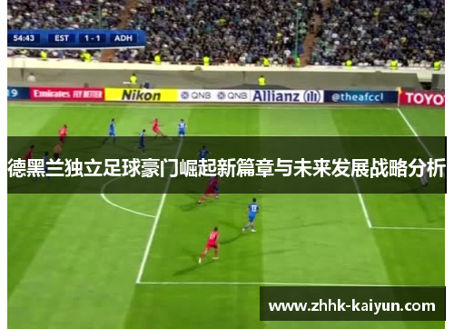 德黑兰独立足球豪门崛起新篇章与未来发展战略分析