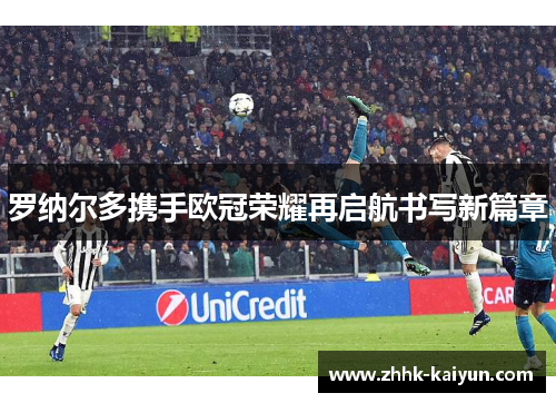 罗纳尔多携手欧冠荣耀再启航书写新篇章