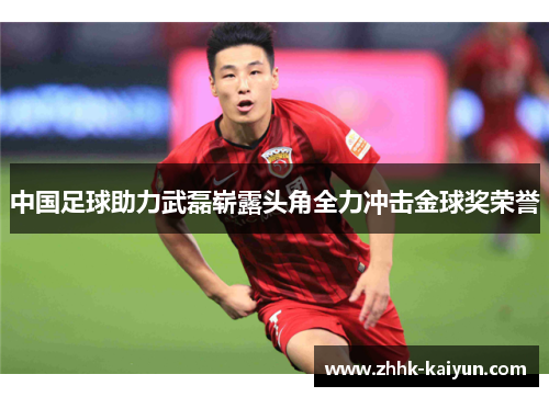 中国足球助力武磊崭露头角全力冲击金球奖荣誉