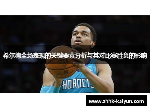 希尔德全场表现的关键要素分析与其对比赛胜负的影响