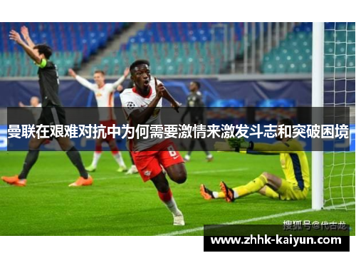 曼联在艰难对抗中为何需要激情来激发斗志和突破困境