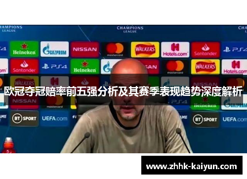 欧冠夺冠赔率前五强分析及其赛季表现趋势深度解析