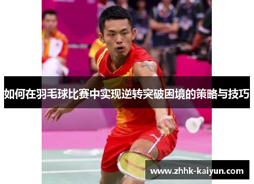 如何在羽毛球比赛中实现逆转突破困境的策略与技巧