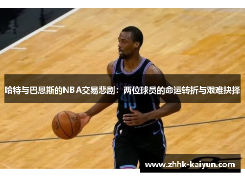 哈特与巴恩斯的NBA交易悲剧：两位球员的命运转折与艰难抉择