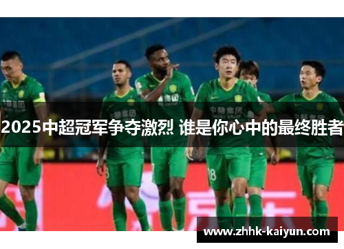 2025中超冠军争夺激烈 谁是你心中的最终胜者