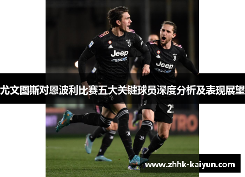 尤文图斯对恩波利比赛五大关键球员深度分析及表现展望