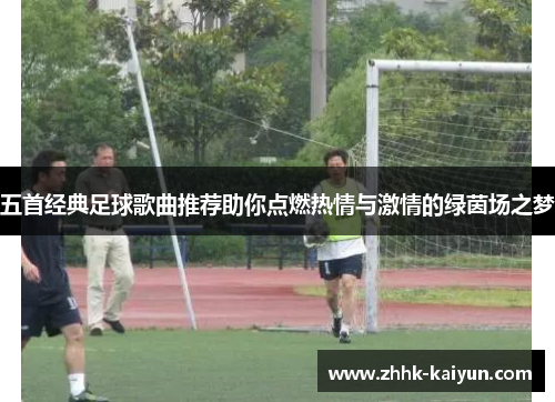 五首经典足球歌曲推荐助你点燃热情与激情的绿茵场之梦