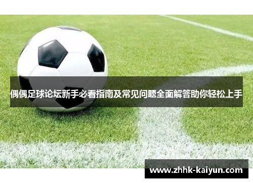 偶偶足球论坛新手必看指南及常见问题全面解答助你轻松上手