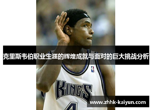 克里斯韦伯职业生涯的辉煌成就与面对的巨大挑战分析