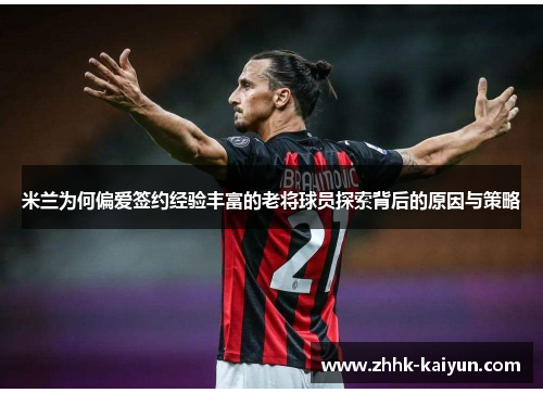 米兰为何偏爱签约经验丰富的老将球员探索背后的原因与策略