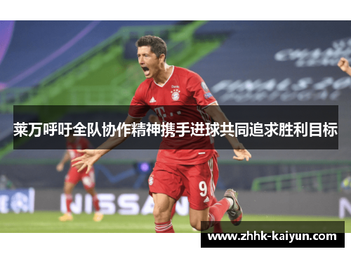 莱万呼吁全队协作精神携手进球共同追求胜利目标