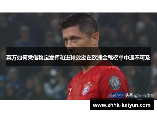 莱万如何凭借稳定发挥和进球效率在欧洲金靴榜单中遥不可及