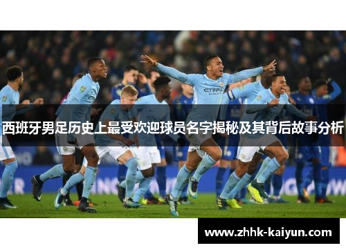 西班牙男足历史上最受欢迎球员名字揭秘及其背后故事分析