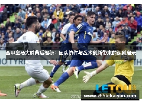 西甲皇马大胜背后揭秘:团队协作与战术创新带来的深刻启示