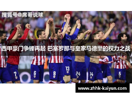 西甲豪门争锋再起 巴塞罗那与皇家马德里的权力之战 西甲豪门争锋再起 巴塞罗那与皇家马德里的权力之战