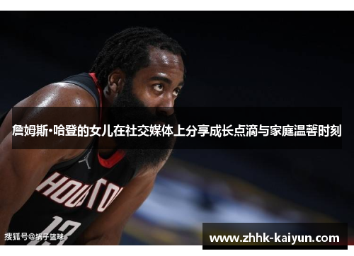 詹姆斯·哈登的女儿在社交媒体上分享成长点滴与家庭温馨时刻