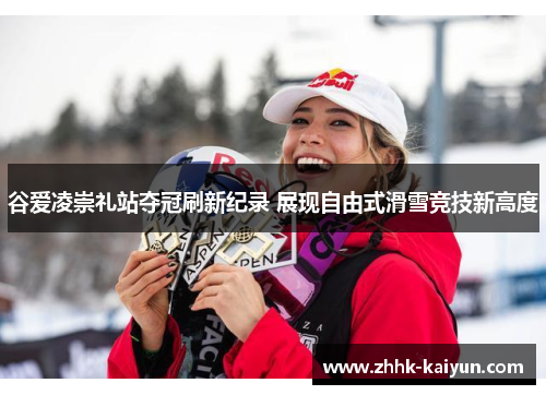 谷爱凌崇礼站夺冠刷新纪录 展现自由式滑雪竞技新高度