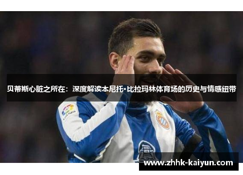 贝蒂斯心脏之所在:深度解读本尼托·比拉玛林体育场的历史与情感纽带 贝蒂斯心脏之所在:深度解读本尼托·比拉玛林体育场的历史与情感纽带