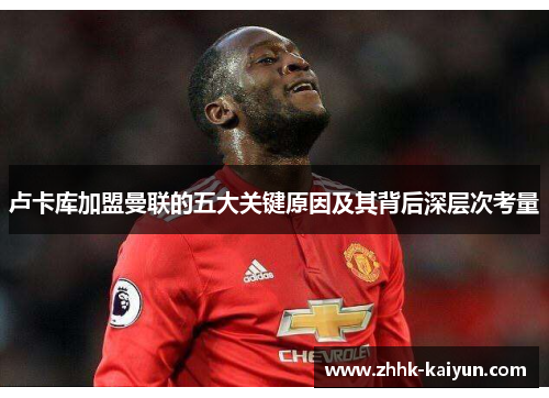 卢卡库加盟曼联的五大关键原因及其背后深层次考量