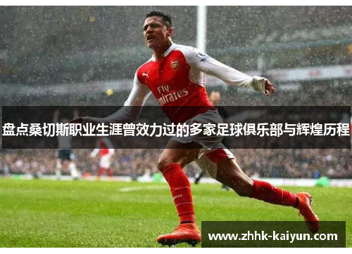 盘点桑切斯职业生涯曾效力过的多家足球俱乐部与辉煌历程