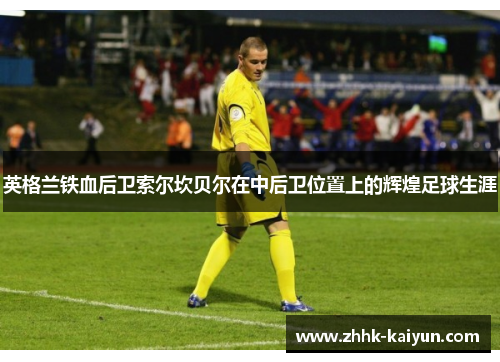 英格兰铁血后卫索尔坎贝尔在中后卫位置上的辉煌足球生涯