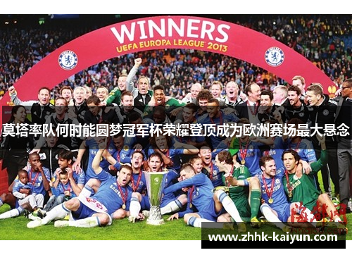 莫塔率队何时能圆梦冠军杯荣耀登顶成为欧洲赛场最大悬念