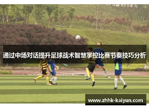 通过中场对话提升足球战术智慧掌控比赛节奏技巧分析